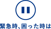 緊急時、困ったときは