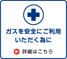 ガスを安全にご利用いただく為に